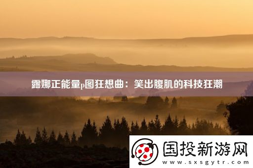 露娜正能量p圖狂想曲：笑出腹肌的科技狂潮