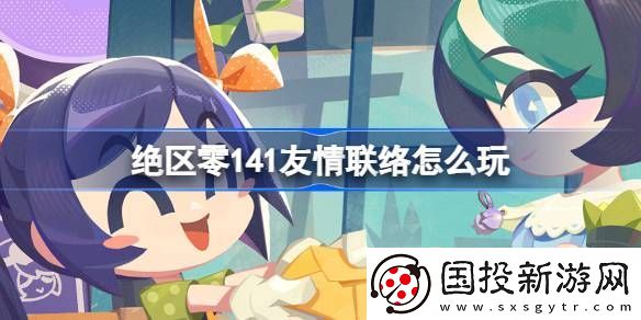 絕區(qū)零141友情聯(lián)絡(luò)活動介紹-141友情聯(lián)絡(luò)怎么玩