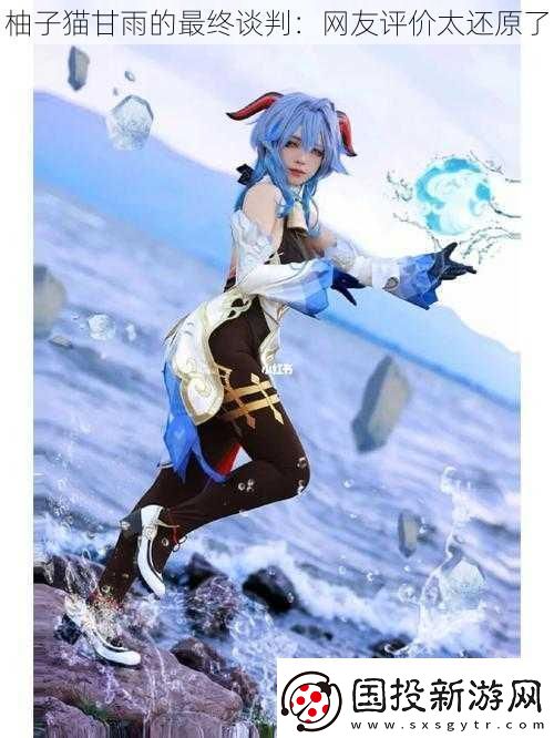 柚子貓甘雨的最終談判：友評價(jià)太還原了