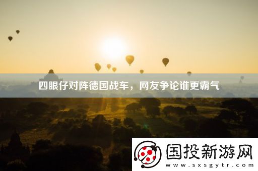 四眼仔對(duì)陣德國(guó)戰(zhàn)車(chē)友爭(zhēng)論誰(shuí)更霸氣