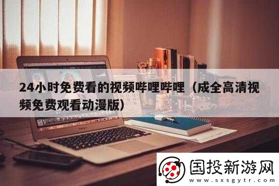 嗶哩嗶哩高清在線觀看免費(fèi)站入口：你想要的都在這里