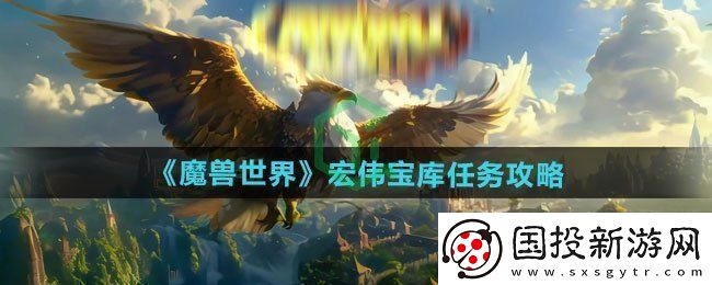 魔獸世界宏偉寶庫(kù)任務(wù)怎么做-宏偉寶庫(kù)任務(wù)攻略